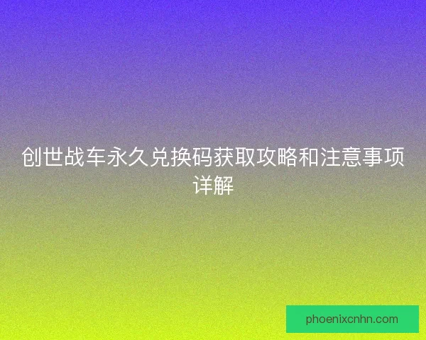 创世战车永久兑换码获取攻略和注意事项详解