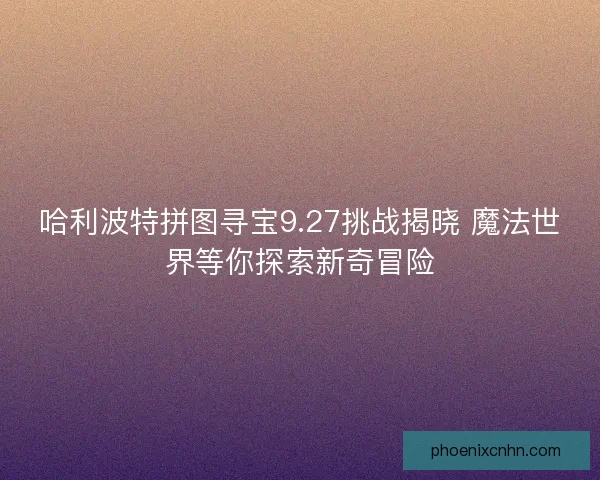 哈利波特拼图寻宝9.27挑战揭晓 魔法世界等你探索新奇冒险
