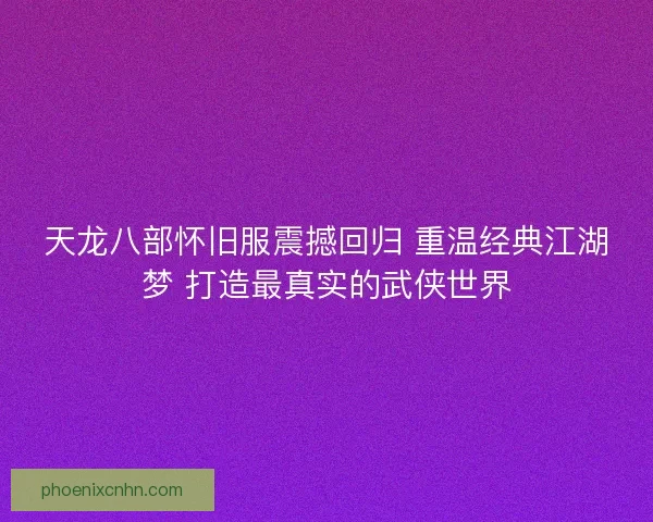 天龙八部怀旧服震撼回归 重温经典江湖梦 打造最真实的武侠世界