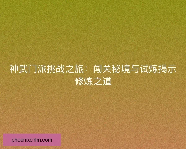 神武门派挑战之旅：闯关秘境与试炼揭示修炼之道