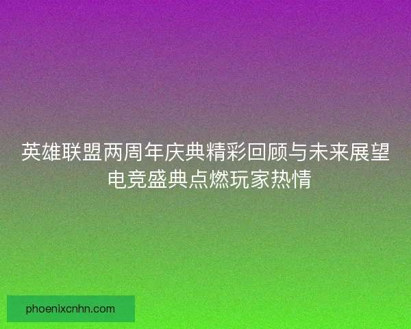 英雄联盟两周年庆典精彩回顾与未来展望 电竞盛典点燃玩家热情