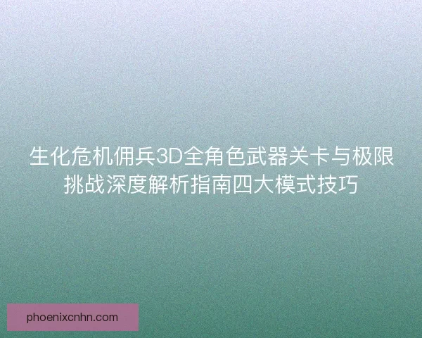 生化危机佣兵3D全角色武器关卡与极限挑战深度解析指南四大模式技巧