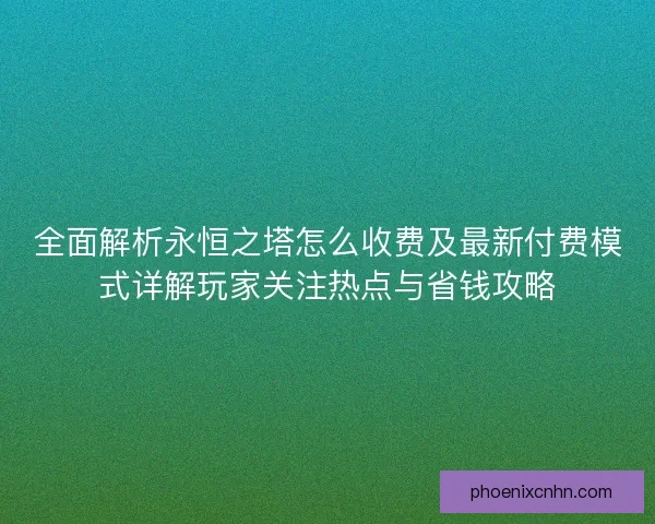 全面解析永恒之塔怎么收费及最新付费模式详解玩家关注热点与省钱攻略 全面解析永恒之塔怎么收费及最新付费模式详解玩家关注热点与省钱攻略