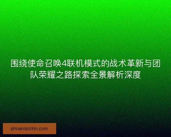 围绕使命召唤4联机模式的战术革新与团队荣耀之路探索全景解析深度