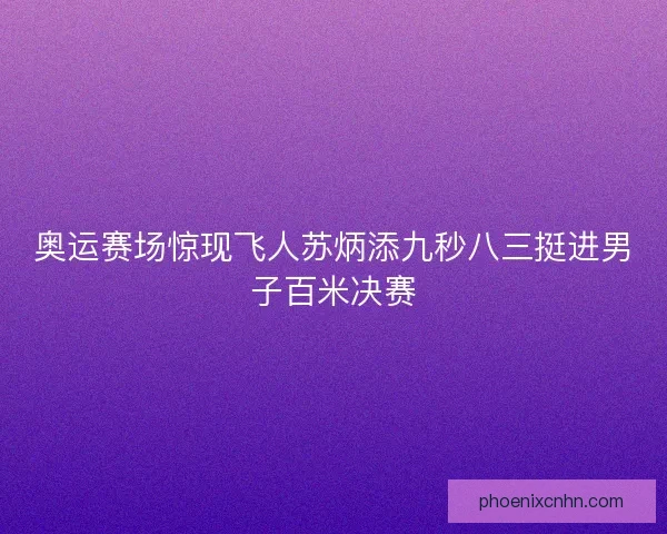 奥运赛场惊现飞人苏炳添九秒八三挺进男子百米决赛