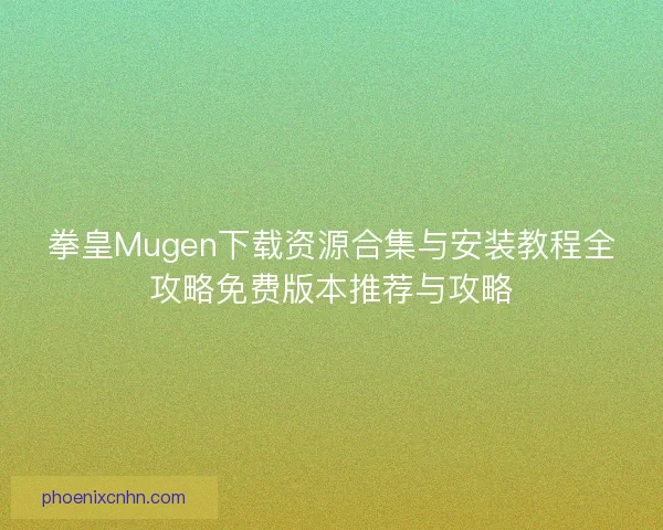 拳皇Mugen下载资源合集与安装教程全攻略免费版本推荐与攻略