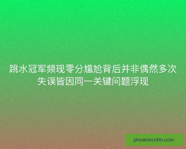 跳水冠军频现零分尴尬背后并非偶然多次失误皆因同一关键问题浮现 跳水冠军频现零分尴尬背后并非偶然多次失误皆因同一关键问题浮现