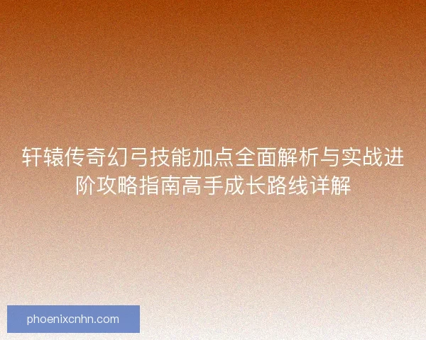 轩辕传奇幻弓技能加点全面解析与实战进阶攻略指南高手成长路线详解