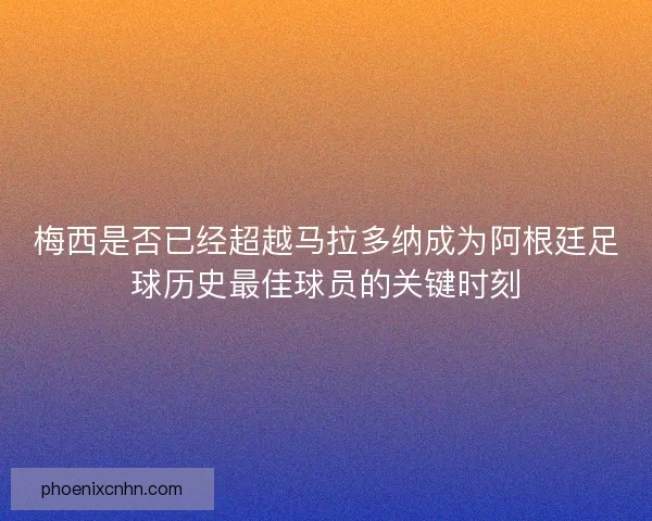 梅西是否已经超越马拉多纳成为阿根廷足球历史最佳球员的关键时刻