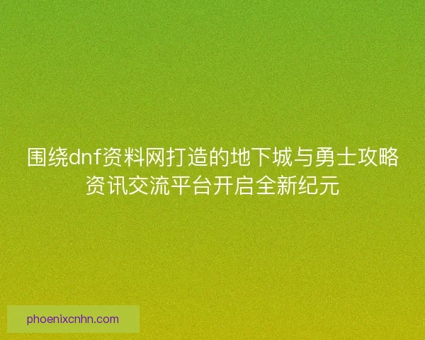 围绕dnf资料网打造的地下城与勇士攻略资讯交流平台开启全新纪元