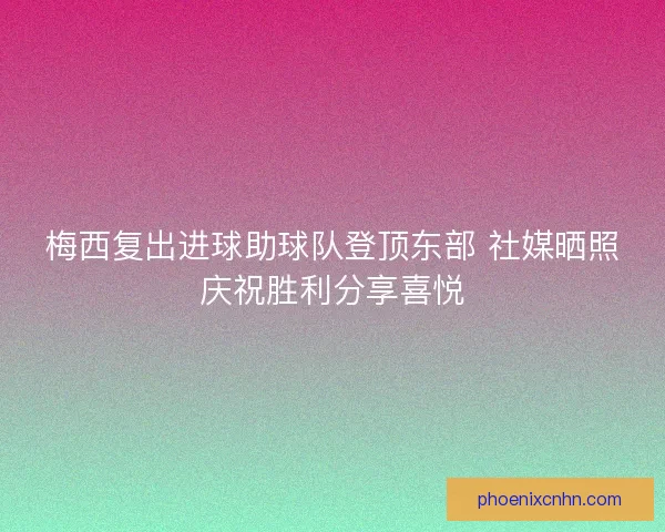 梅西复出进球助球队登顶东部 社媒晒照庆祝胜利分享喜悦