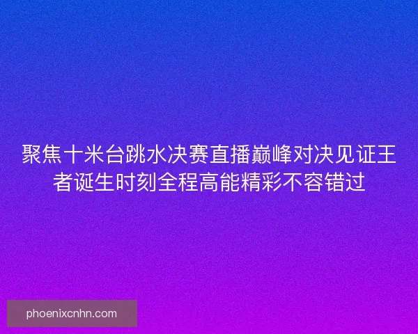 聚焦十米台跳水决赛直播巅峰对决见证王者诞生时刻全程高能精彩不容错过