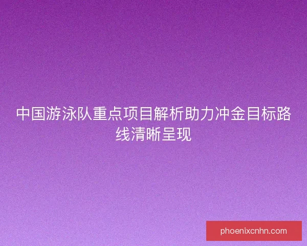 中国游泳队重点项目解析助力冲金目标路线清晰呈现