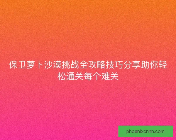 保卫萝卜沙漠挑战全攻略技巧分享助你轻松通关每个难关