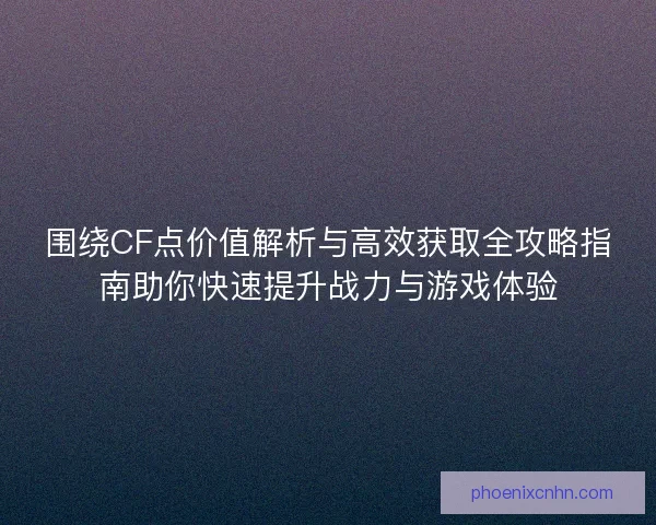 围绕CF点价值解析与高效获取全攻略指南助你快速提升战力与游戏体验