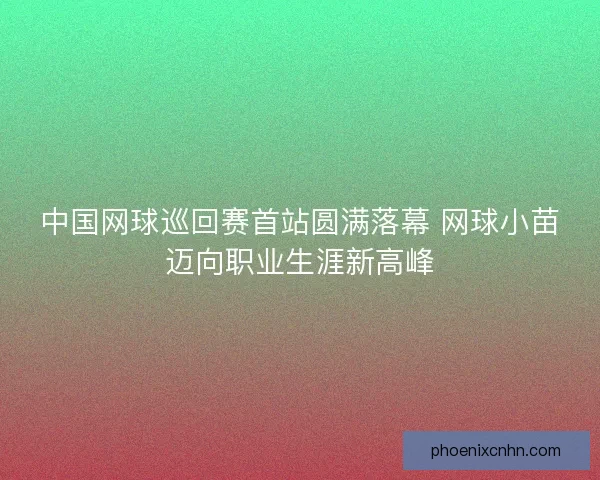 中国网球巡回赛首站圆满落幕 网球小苗迈向职业生涯新高峰