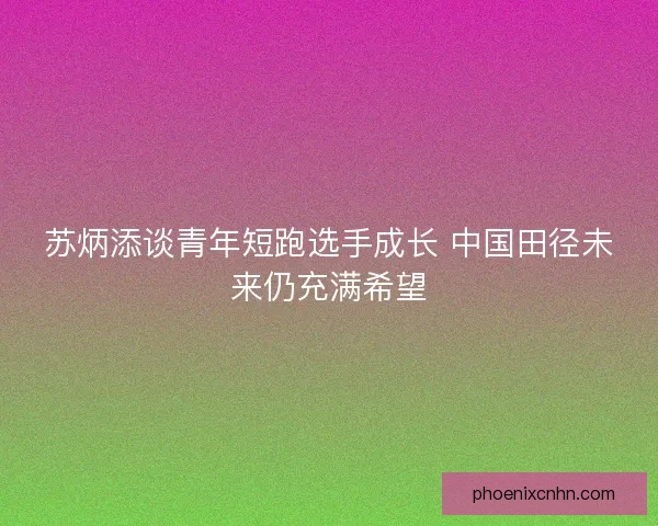 苏炳添谈青年短跑选手成长 中国田径未来仍充满希望