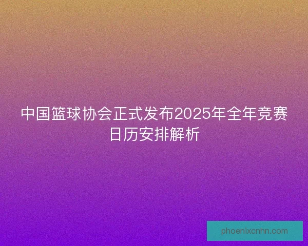中国篮球协会正式发布2025年全年竞赛日历安排解析