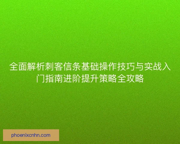 全面解析刺客信条基础操作技巧与实战入门指南进阶提升策略全攻略 全面解析刺客信条基础操作技巧与实战入门指南进阶提升策略全攻略