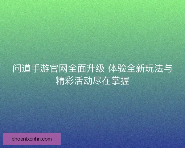问道手游官网全面升级 体验全新玩法与精彩活动尽在掌握