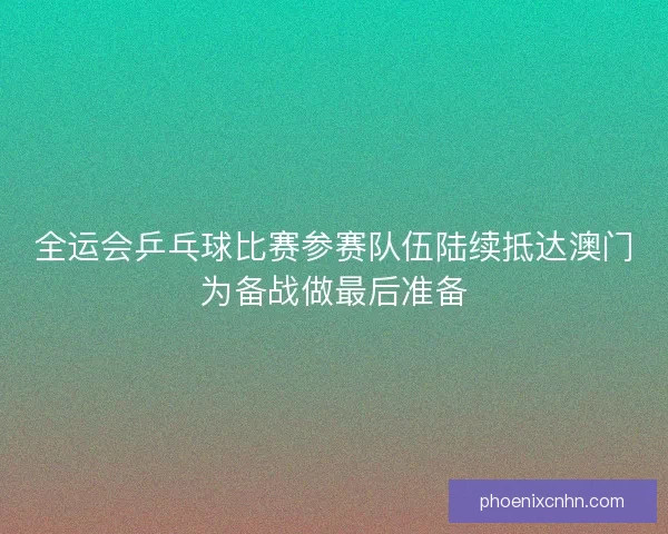 全运会乒乓球比赛参赛队伍陆续抵达澳门为备战做最后准备