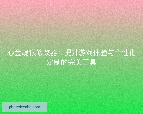 心金魂银修改器：提升游戏体验与个性化定制的完美工具