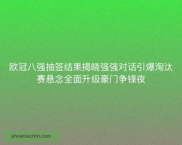 欧冠八强抽签结果揭晓强强对话引爆淘汰赛悬念全面升级豪门争锋夜