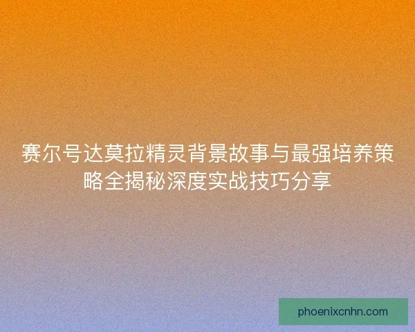 赛尔号达莫拉精灵背景故事与最强培养策略全揭秘深度实战技巧分享