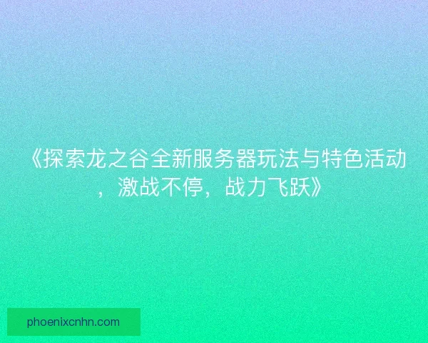 《探索龙之谷全新服务器玩法与特色活动，激战不停，战力飞跃》