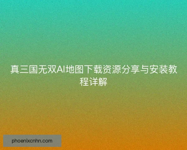 真三国无双AI地图下载资源分享与安装教程详解